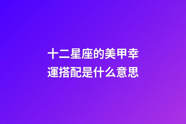 十二星座的美甲幸運搭配是什么意思-第1張-星座運勢-玄機派