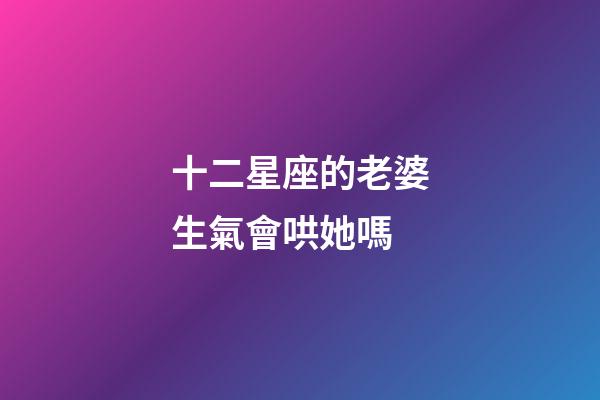 十二星座的老婆生氣會哄她嗎-第1張-星座運勢-玄機派