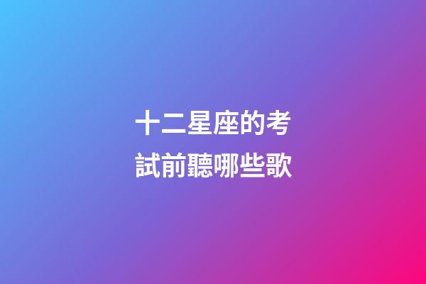十二星座的考試前聽哪些歌-第1張-星座運(yùn)勢-玄機(jī)派