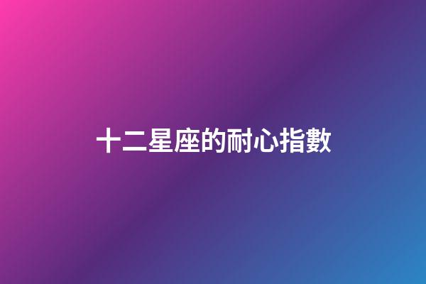 十二星座的耐心指數-第1張-星座運勢-玄機派