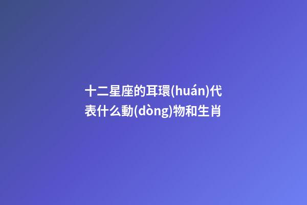 十二星座的耳環(huán)代表什么動(dòng)物和生肖-第1張-星座運(yùn)勢(shì)-玄機(jī)派