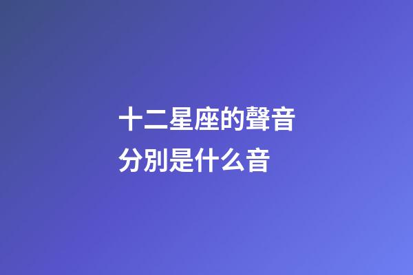 十二星座的聲音分別是什么音-第1張-星座運勢-玄機派