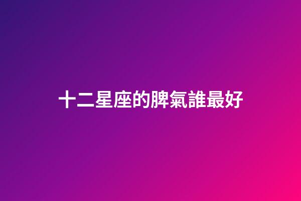 十二星座的脾氣誰最好-第1張-星座運勢-玄機派