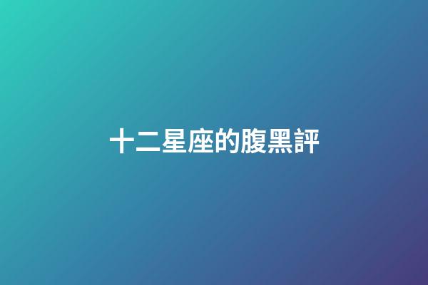 十二星座的腹黑評-第1張-星座運勢-玄機派