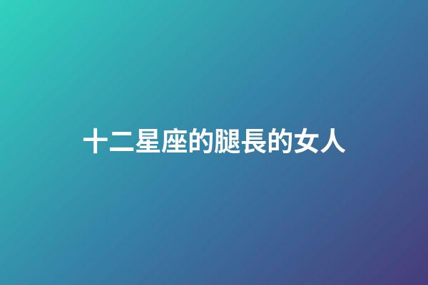 十二星座的腿長的女人-第1張-星座運勢-玄機派