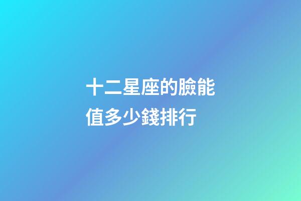十二星座的臉能值多少錢排行