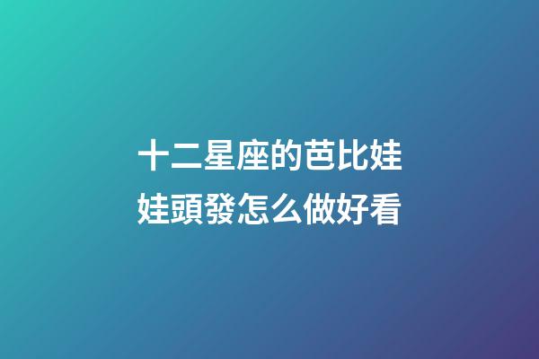 十二星座的芭比娃娃頭發怎么做好看-第1張-星座運勢-玄機派
