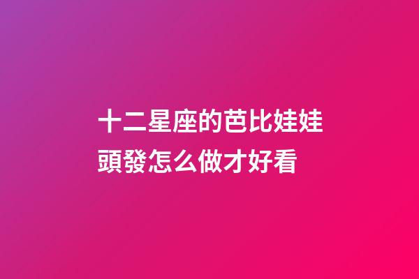 十二星座的芭比娃娃頭發怎么做才好看-第1張-星座運勢-玄機派