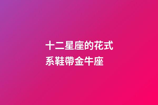 十二星座的花式系鞋帶金牛座-第1張-星座運勢-玄機派