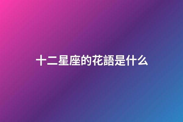 十二星座的花語是什么-第1張-星座運勢-玄機(jī)派