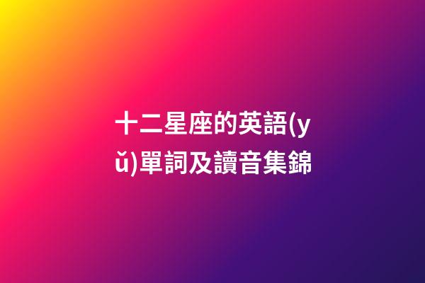 十二星座的英語(yǔ)單詞及讀音集錦