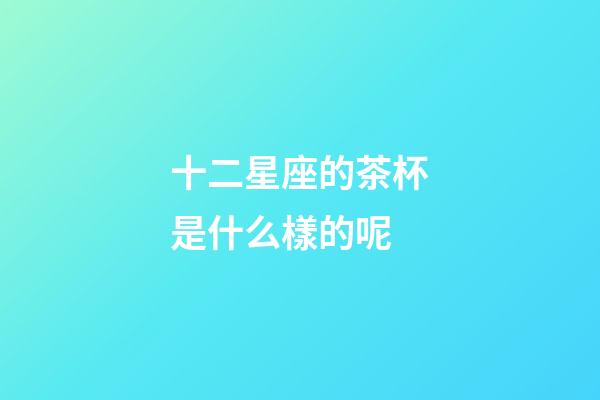 十二星座的茶杯是什么樣的呢