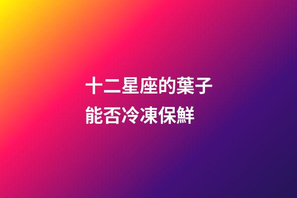 十二星座的葉子能否冷凍保鮮