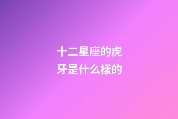 十二星座的虎牙是什么樣的-第1張-星座運勢-玄機派