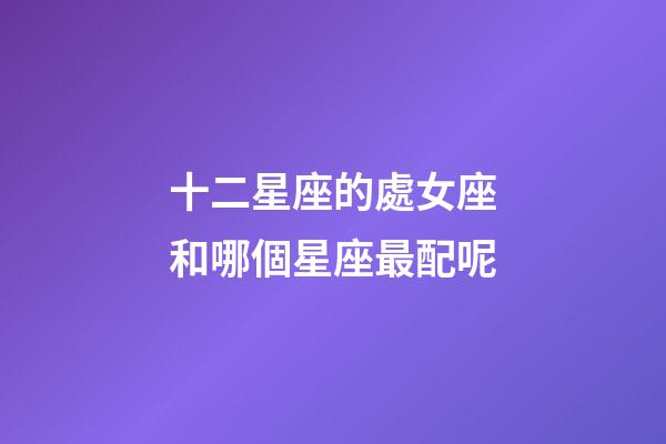 十二星座的處女座和哪個星座最配呢-第1張-星座運勢-玄機派