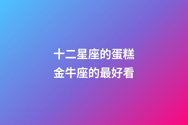 十二星座的蛋糕金牛座的最好看-第1張-星座運勢-玄機派