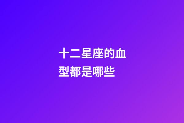 十二星座的血型都是哪些-第1張-星座運勢-玄機派