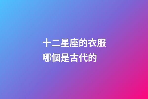 十二星座的衣服哪個是古代的-第1張-星座運勢-玄機派