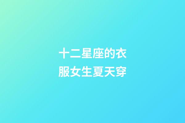 十二星座的衣服女生夏天穿-第1張-星座運(yùn)勢(shì)-玄機(jī)派
