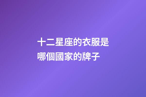 十二星座的衣服是哪個國家的牌子-第1張-星座運勢-玄機派