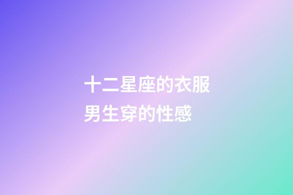 十二星座的衣服男生穿的性感
