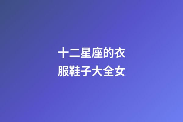 十二星座的衣服鞋子大全女-第1張-星座運勢-玄機派