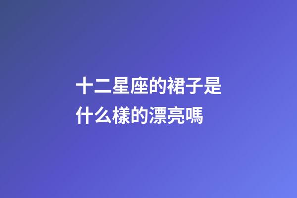 十二星座的裙子是什么樣的漂亮嗎-第1張-星座運勢-玄機派