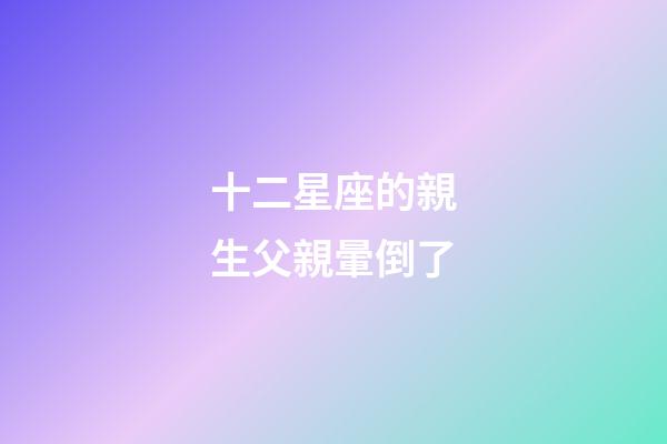 十二星座的親生父親暈倒了-第1張-星座運(yùn)勢(shì)-玄機(jī)派