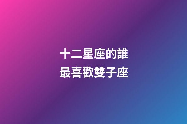 十二星座的誰最喜歡雙子座-第1張-星座運勢-玄機派