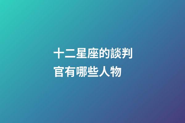 十二星座的談判官有哪些人物-第1張-星座運勢-玄機派