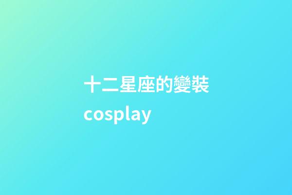 十二星座的變裝cosplay-第1張-星座運(yùn)勢-玄機(jī)派