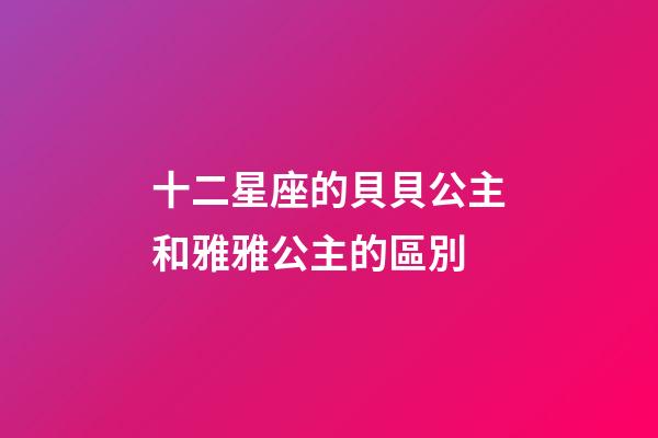 十二星座的貝貝公主和雅雅公主的區別-第1張-星座運勢-玄機派