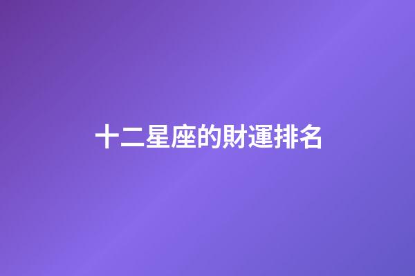 十二星座的財運排名-第1張-星座運勢-玄機派