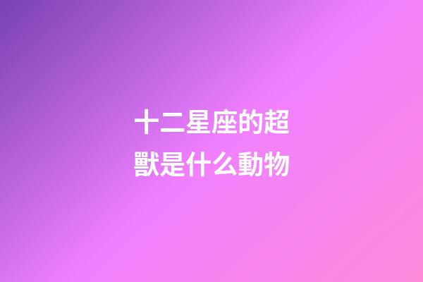 十二星座的超獸是什么動物