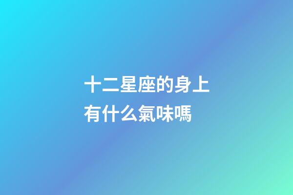 十二星座的身上有什么氣味嗎-第1張-星座運勢-玄機派