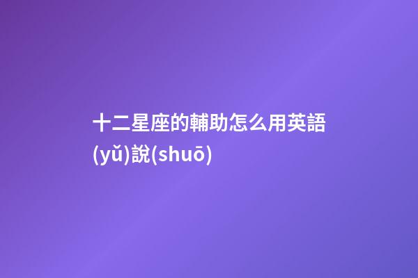 十二星座的輔助怎么用英語(yǔ)說(shuō)-第1張-星座運(yùn)勢(shì)-玄機(jī)派