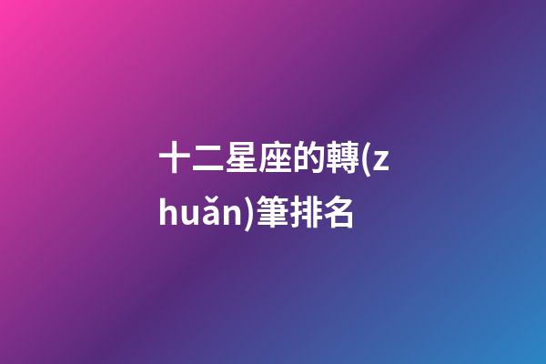 十二星座的轉(zhuǎn)筆排名-第1張-星座運勢-玄機派