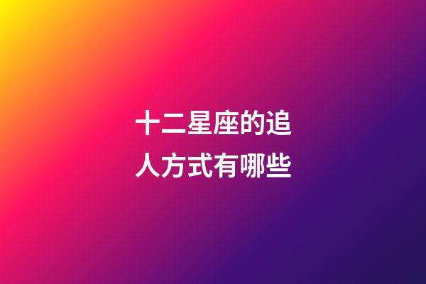 十二星座的追人方式有哪些-第1張-星座運勢-玄機派