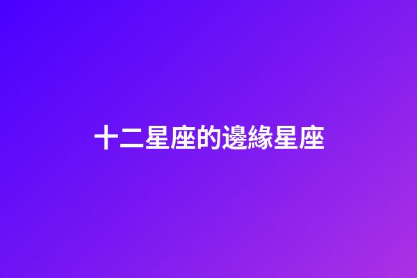十二星座的邊緣星座-第1張-星座運勢-玄機派