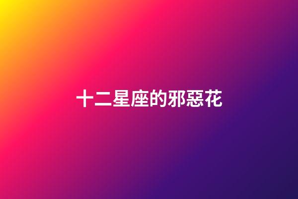 十二星座的邪惡花-第1張-星座運勢-玄機派