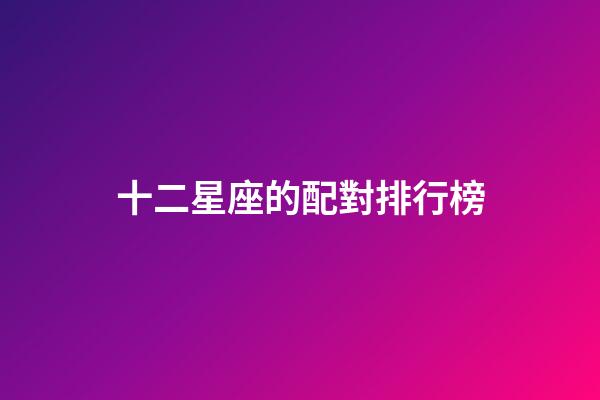 十二星座的配對排行榜-第1張-星座運勢-玄機派