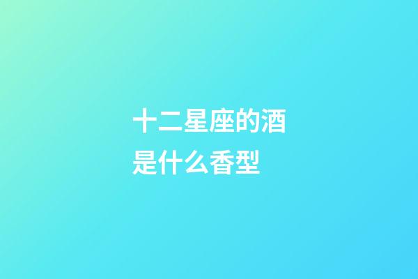 十二星座的酒是什么香型-第1張-星座運(yùn)勢(shì)-玄機(jī)派