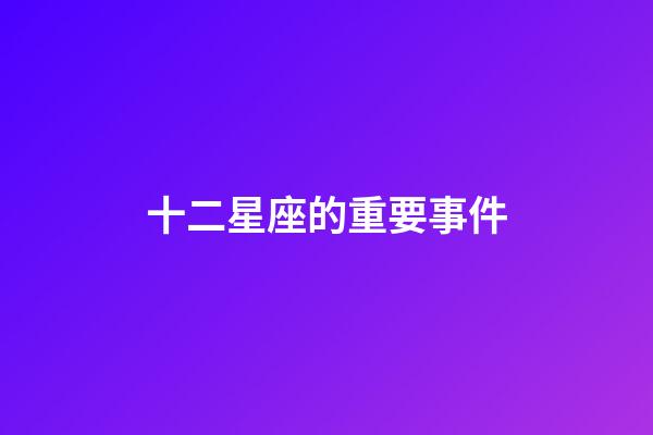 十二星座的重要事件-第1張-星座運(yùn)勢-玄機(jī)派