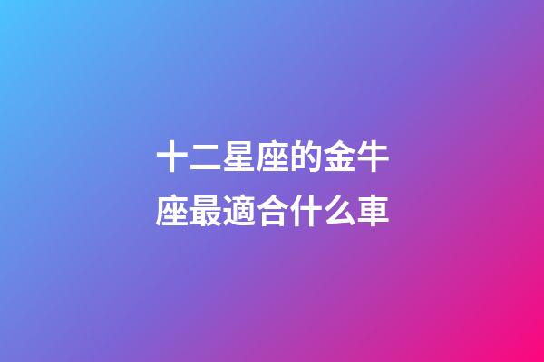 十二星座的金牛座最適合什么車-第1張-星座運(yùn)勢-玄機(jī)派