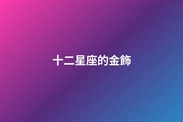 十二星座的金飾-第1張-星座運(yùn)勢(shì)-玄機(jī)派