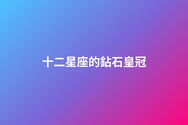 十二星座的鉆石皇冠-第1張-星座運勢-玄機派