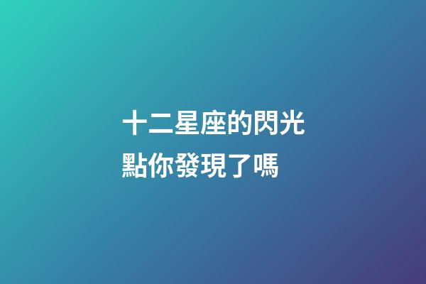 十二星座的閃光點你發現了嗎-第1張-星座運勢-玄機派