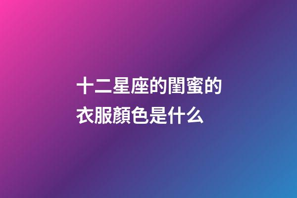 十二星座的閨蜜的衣服顏色是什么-第1張-星座運勢-玄機派