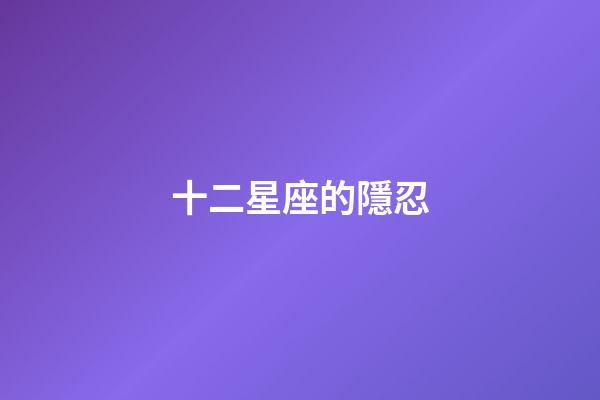 十二星座的隱忍-第1張-星座運勢-玄機派