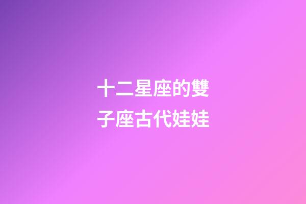 十二星座的雙子座古代娃娃-第1張-星座運勢-玄機派